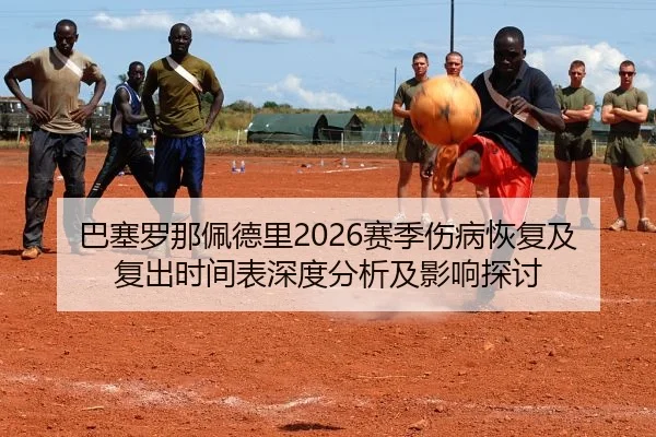 巴塞罗那佩德里2026赛季伤病恢复及复出时间表深度分析及影响探讨