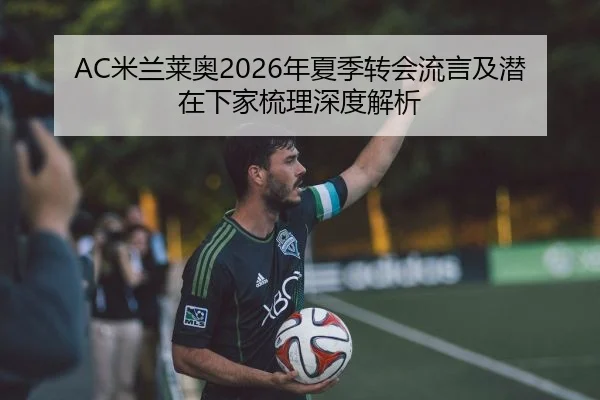 AC米兰莱奥2026年夏季转会流言及潜在下家梳理深度解析
