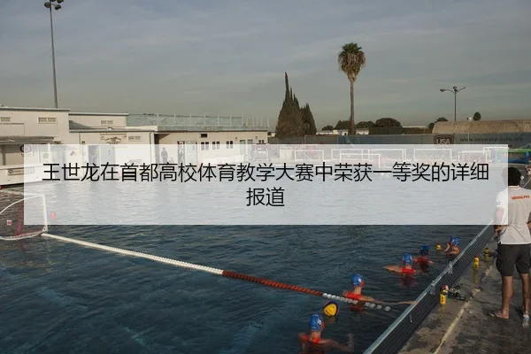 王世龙在首都高校体育教学大赛中荣获一等奖的详细报道